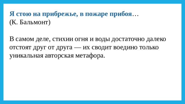 Я стою на прибрежье, в пожаре прибоя … (К. Бальмонт) В самом деле, стихии огня и воды достаточно далеко отстоят друг от друга — их сводит воедино только уникальная авторская метафора.