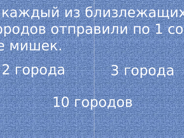 В каждый из близлежащих городов отправили по 1 сот- не мишек. 2 города 3 города 10 городов