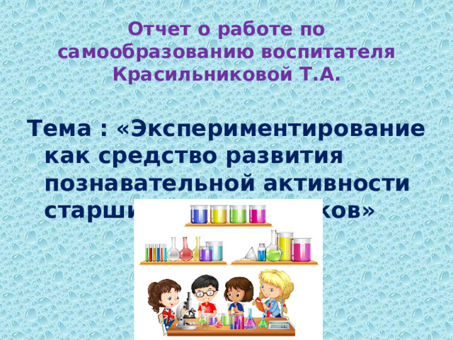 Отчет о работе по самообразованию воспитателя Красильниковой Т.А.    Тема :  «Экспериментирование как средство развития познавательной активности старших дошкольников»