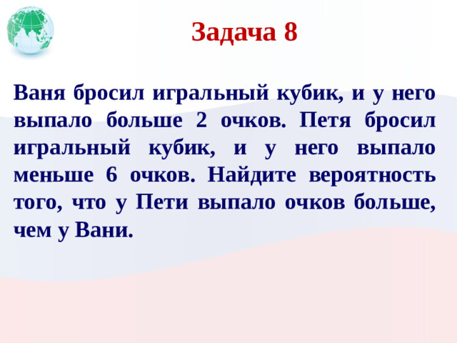 Задача 8 Ваня бросил игральный кубик, и у него выпало больше 2 очков. Петя бросил игральный кубик, и у него выпало меньше 6 очков. Найдите вероятность того, что у Пети выпало очков больше, чем у Вани.