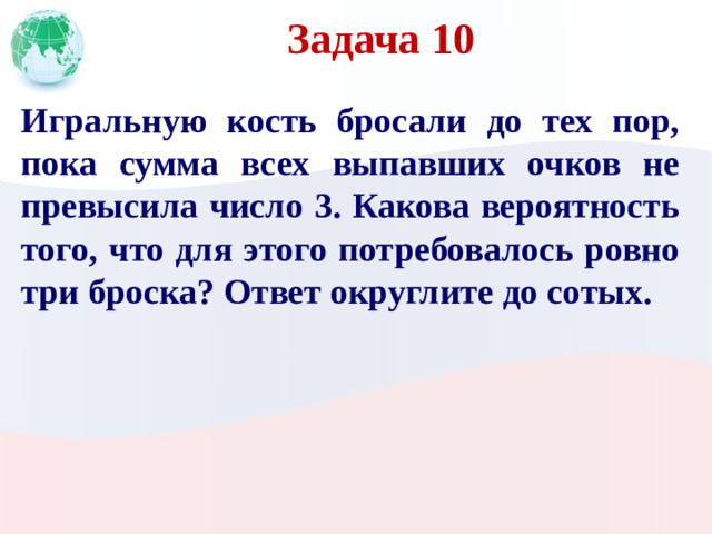 Задача 10 Игральную кость бросали до тех пор, пока сумма всех выпавших очков не превысила число 3. Какова вероятность того, что для этого потребовалось ровно три броска? Ответ округлите до сотых.