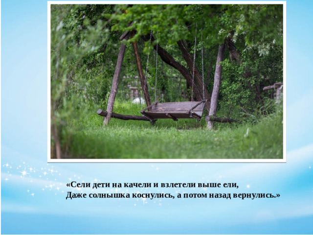 «Сели дети на качели и взлетели выше ели,  Даже солнышка коснулись, а потом назад вернулись.»