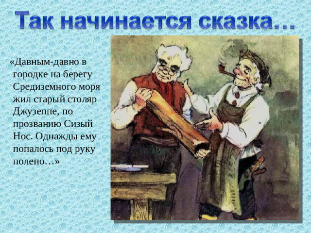 «Давным-давно в городке на берегу Средиземного моря жил старый столяр Джузеппе, по прозванию Сизый Нос. Однажды ему попалось под руку полено…»