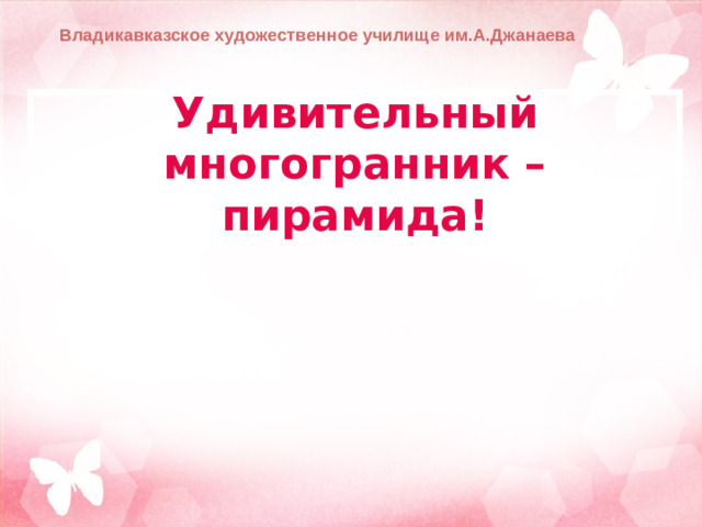 Владикавказское художественное училище им.А.Джанаева Удивительный многогранник – пирамида!