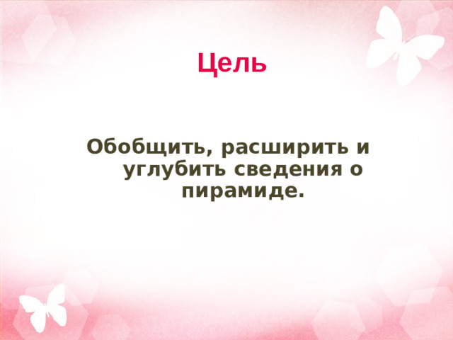 Цель Обобщить, расширить и углубить сведения о пирамиде.