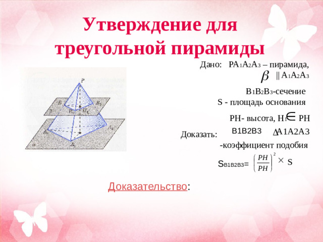 B1B2B3 Утверждение для треугольной пирамиды Дано:  PA 1 A 2 A 3 – пирамида,   || A 1 A 2 A 3 B 1 B 2 B 3 -сечение S  - п лощадь основания PH- высота, H 1 PH A1A2A3 Доказать:  -коэффициент подобия S S B1B2B3 = Доказательство :