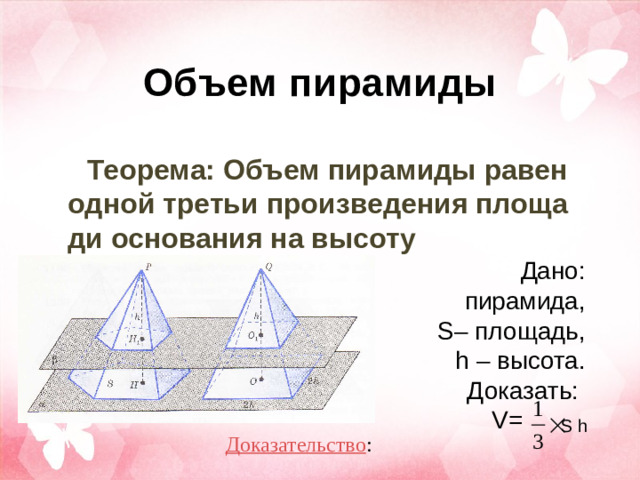 Объем пирамиды Теорема: Объем пирамиды равен одной третьи произведения площади основания на высоту Дано: пирамида,  S– площадь, h – высота. Доказать:  V= S h Доказательство :