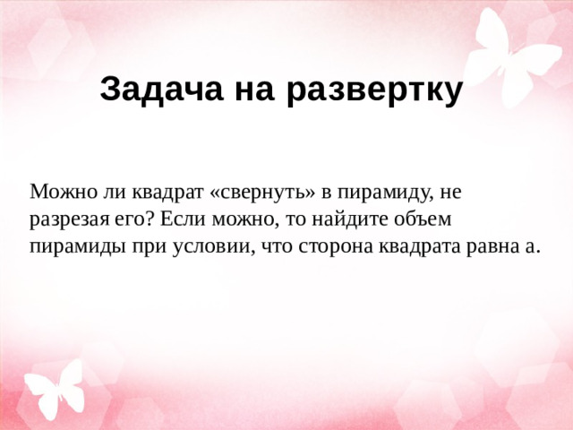 Задача на развертку  Можно ли квадрат «свернуть» в пирамиду, не разрезая его? Если можно, то найдите объем пирамиды при условии, что сторона квадрата равна а.