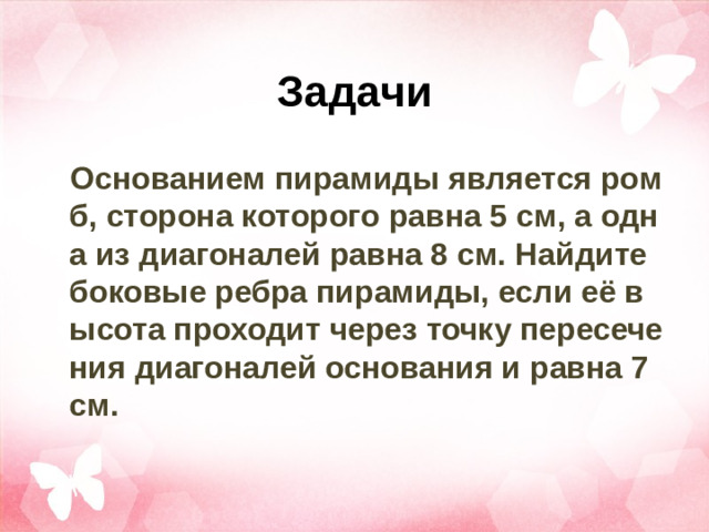 Задачи Основанием пирамиды является ромб, сторона которого равна 5 см, а одна из диагоналей равна 8 см. Найдите боковые ребра пирамиды, если её высота проходит через точку пересечения диагоналей основания и равна 7 см.