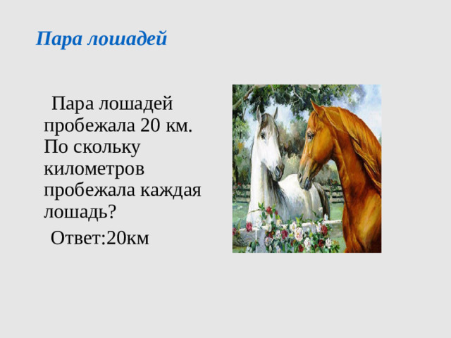 Пара лошадей     Пара лошадей пробежала 20 км. По скольку километров пробежала каждая лошадь?  Ответ:20км