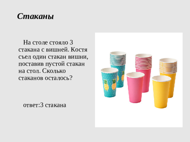   Стаканы    На столе стояло 3 стакана с вишней. Костя съел один стакан вишни, поставив пустой стакан на стол. Сколько стаканов осталось?  ответ:3 стакана