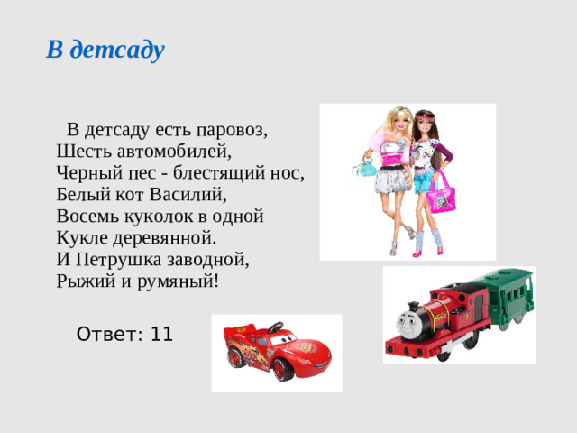 В детсаду     В детсаду есть паровоз,  Шесть автомобилей,  Черный пес - блестящий нос,  Белый кот Василий,  Восемь куколок в одной  Кукле деревянной.  И Петрушка заводной,  Рыжий и румяный!  Ответ: 11