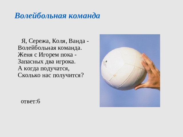 Волейбольная команда    Я, Сережа, Коля, Ванда -  Волейбольная команда.  Женя с Игорем пока -  Запасных два игрока.  А когда подучатся,  Сколько нас получится?   ответ:6