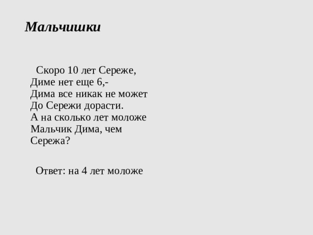 Мальчишки     Скоро 10 лет Сереже,  Диме нет еще 6,-  Дима все никак не может  До Сережи дорасти.  А на сколько лет моложе  Мальчик Дима, чем Сережа?  Ответ: на 4 лет моложе