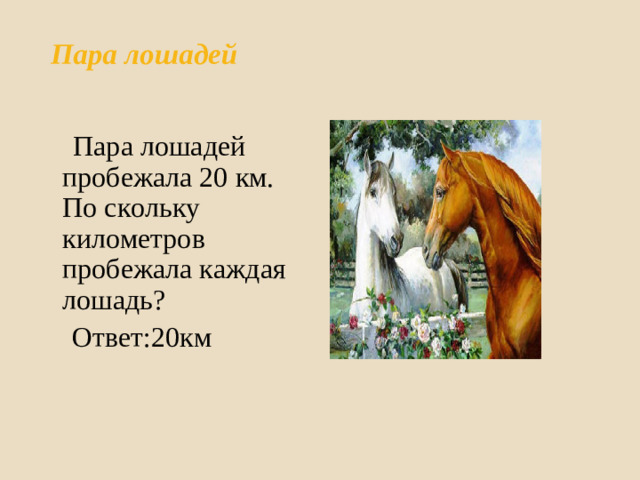 Пара лошадей     Пара лошадей пробежала 20 км. По скольку километров пробежала каждая лошадь?  Ответ:20км