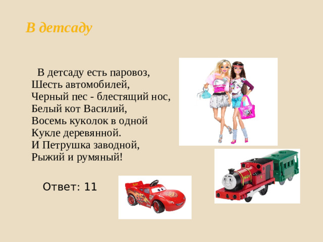 В детсаду     В детсаду есть паровоз,  Шесть автомобилей,  Черный пес - блестящий нос,  Белый кот Василий,  Восемь куколок в одной  Кукле деревянной.  И Петрушка заводной,  Рыжий и румяный!  Ответ: 11