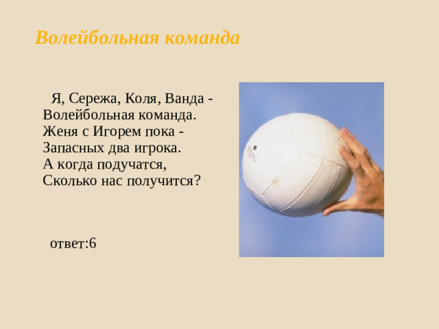 Волейбольная команда    Я, Сережа, Коля, Ванда -  Волейбольная команда.  Женя с Игорем пока -  Запасных два игрока.  А когда подучатся,  Сколько нас получится?   ответ:6