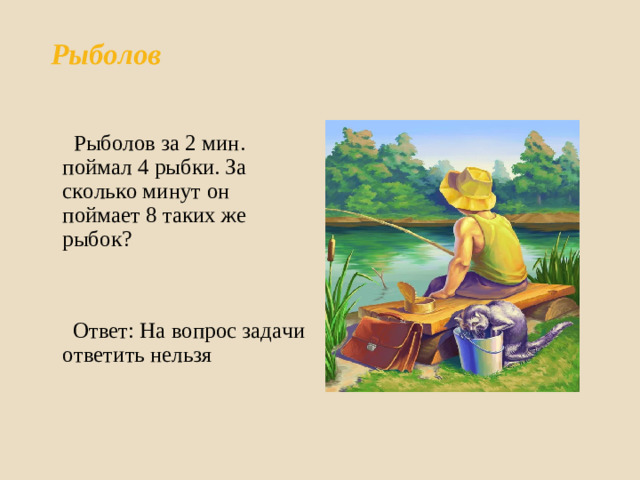 Рыболов     Рыболов за 2 мин. поймал 4 рыбки. За сколько минут он поймает 8 таких же рыбок?  Ответ: На вопрос задачи ответить нельзя