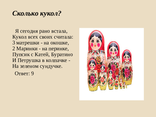 Сколько кукол?    Я сегодня рано встала,  Кукол всех своих считала:  3 матрешки - на окошке,  2 Маринки - на перинке,  Пупсик с Катей, Буратино  И Петрушка в колпачке -   На зеленом сундучке.  Ответ: 9