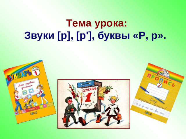 Тема урока:  Звуки [ р ] , [ р ' ] , буквы «Р, р».