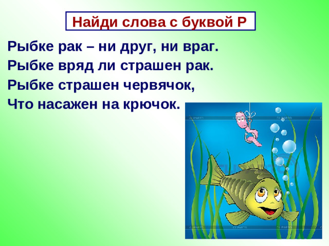 Найди слова с буквой Р  Рыбке рак – ни друг, ни враг. Рыбке вряд ли страшен рак. Рыбке страшен червячок, Что насажен на крючок.