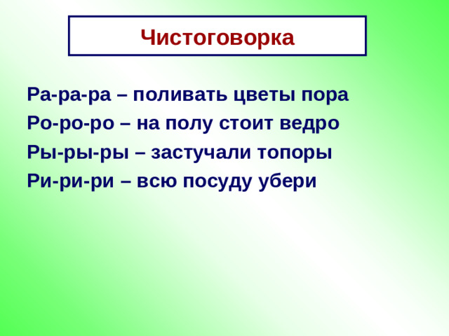 Чистоговорка Ра-ра-ра – поливать цветы пора Ро-ро-ро – на полу стоит ведро Ры-ры-ры – застучали топоры Ри-ри-ри – всю посуду убери