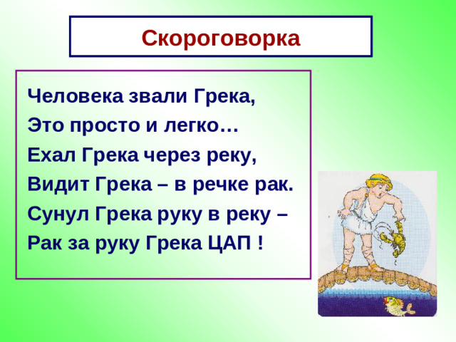 Скороговорка Скороговорка Человека звали Грека, Это просто и легко… Ехал Грека через реку, Видит Грека – в речке рак. Сунул Грека руку в реку – Рак за руку Грека ЦАП !