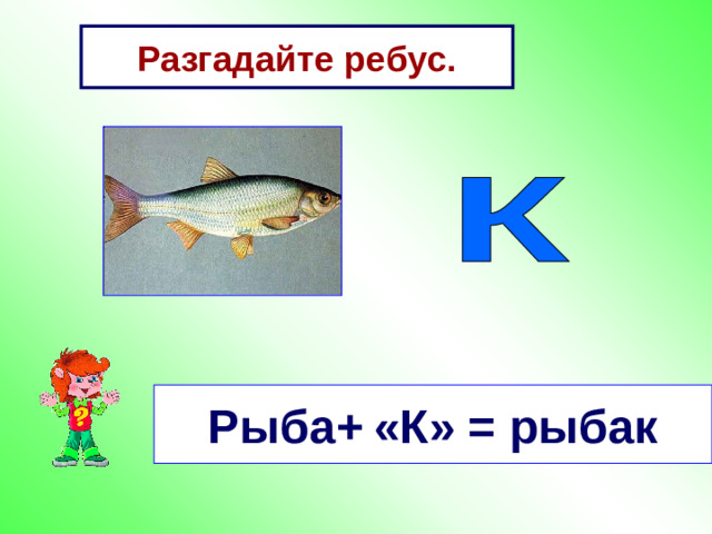 Разгадайте ребус. Рыба+  «К» = рыбак