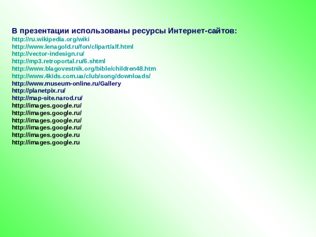 В презентации использованы ресурсы Интернет-сайтов: http :// ru.wikipedia.org / wiki http :// www.lenagold.ru / fon / clipart / alf.html http :// vector-indesign.ru / http ://mp3.retroportal.ru/6.shtml http :// www.blagovestnik.org / bible /children48.htm http ://www.4kids.com.ua/ club / song / downloads / http://www.museum-online.ru/Gallery http://planetpix.ru/ http://map-site.narod.ru/ http://images.google.ru/ http://images.google.ru/ http://images.google.ru/ http://images.google.ru/ http://images.google.ru http://images.google.ru