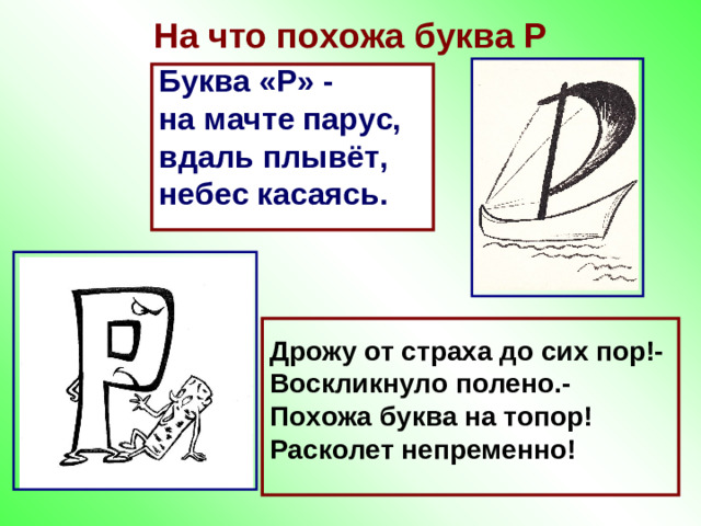 На что похожа буква Р Буква «Р» - на мачте парус, вдаль плывёт, небес касаясь.  Дрожу от страха до сих пор!- Воскликнуло полено.- Похожа буква на топор! Расколет непременно!