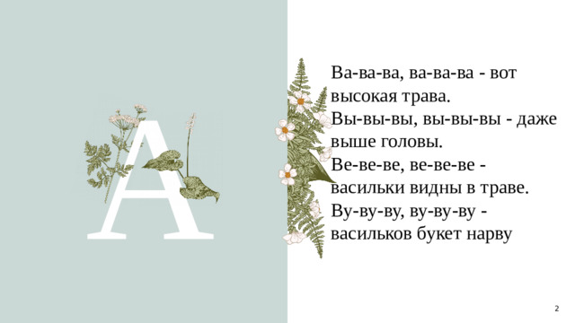 A Ва-ва-ва, ва-ва-ва - вот высокая трава.  Вы-вы-вы, вы-вы-вы - даже выше головы.  Ве-ве-ве, ве-ве-ве - васильки видны в траве.  Ву-ву-ву, ву-ву-ву - васильков букет нарву   1 1