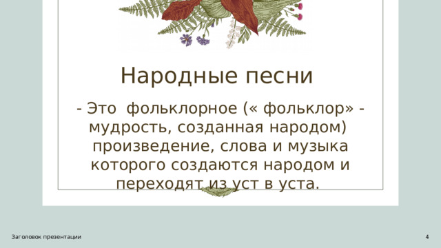 Народные песни - Это фольклорное (« фольклор» - мудрость, созданная народом) произведение, слова и музыка которого создаются народом и переходят из уст в уста. Заголовок презентации 1 1