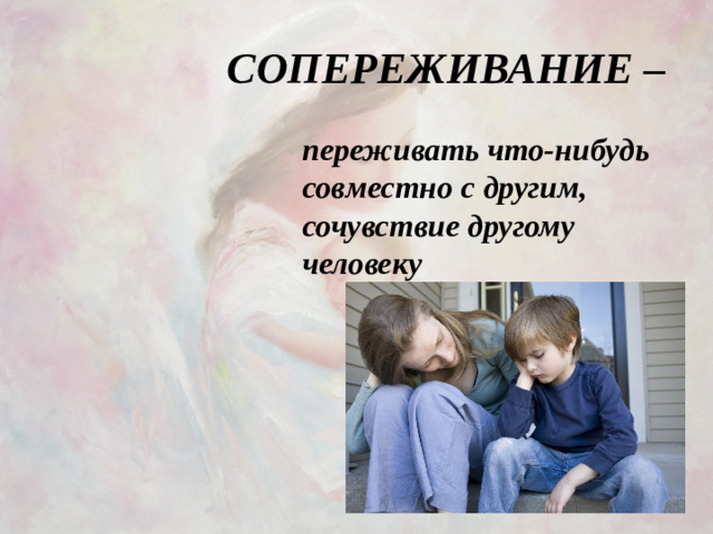 СОПЕРЕЖИВАНИЕ – переживать что-нибудь совместно с другим, сочувствие другому человеку