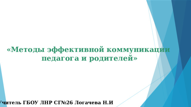 «Методы эффективной коммуникации педагога и родителей» Учитель ГБОУ ЛНР СГ№26 Логачева Н.И