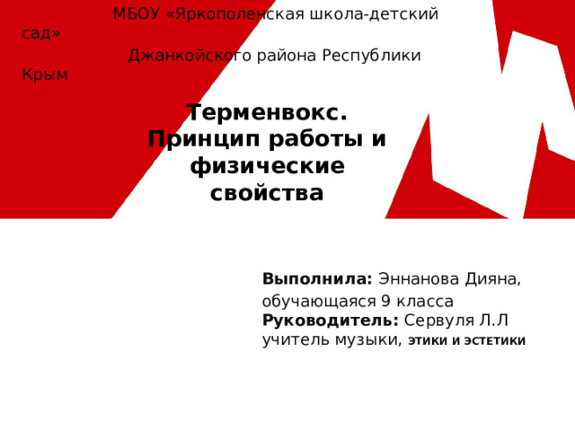 МБОУ «Яркополенская школа-детский сад»  Джанкойского района Республики Крым Терменвокс. Принцип работы и физические свойства Выполнила: Эннанова Дияна, обучающаяся 9 класса  Руководитель: Сервуля Л.Л  учитель музыки, ЭТИКИ И ЭСТЕТИКИ