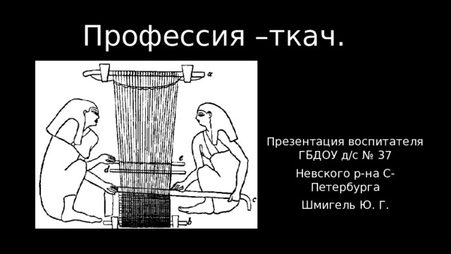 Профессия –ткач. Презентация воспитателя ГБДОУ д/с № 37 Невского р-на С-Петербурга Шмигель Ю. Г.