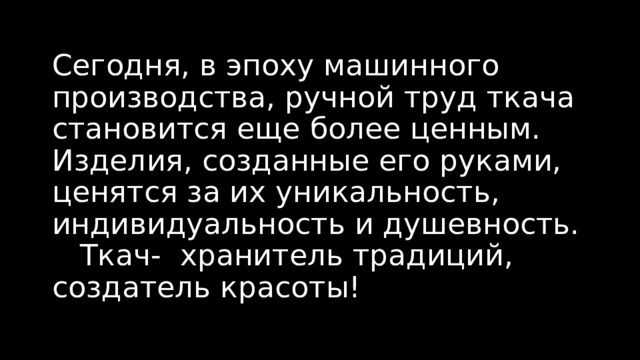 Сегодня, в эпоху машинного производства, ручной труд ткача становится еще более ценным. Изделия, созданные его руками, ценятся за их уникальность, индивидуальность и душевность. Ткач- хранитель традиций, создатель красоты!