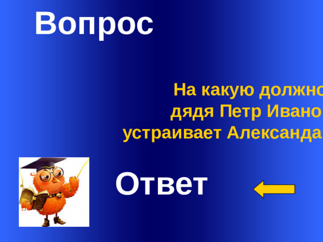 Вопрос На какую должность дядя Петр Иванович устраивает Александа Адуева? Ответ Welcome to Power Jeopardy   © Don Link, Indian Creek School, 2004 You can easily customize this template to create your own Jeopardy game. Simply follow the step-by-step instructions that appear on Slides 1-3. 1