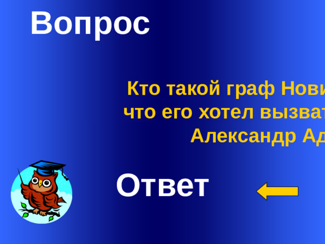 Вопрос Кто такой граф Новинский и за что его хотел вызвать на дуэль Александр Адуев? Ответ Welcome to Power Jeopardy   © Don Link, Indian Creek School, 2004 You can easily customize this template to create your own Jeopardy game. Simply follow the step-by-step instructions that appear on Slides 1-3. 1