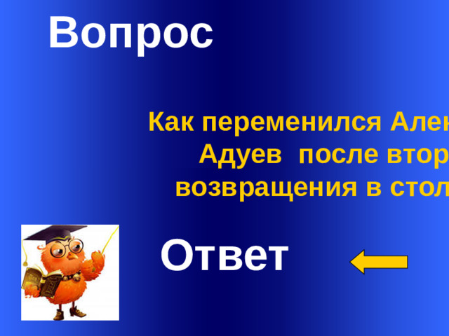 Вопрос Как переменился Александр Адуев после второго  возвращения в столицу? Ответ Welcome to Power Jeopardy   © Don Link, Indian Creek School, 2004 You can easily customize this template to create your own Jeopardy game. Simply follow the step-by-step instructions that appear on Slides 1-3. 1