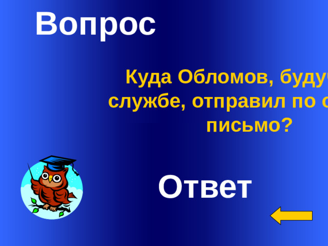 Вопрос Куда Обломов, будучи на службе, отправил по ошибке письмо?   Ответ Welcome to Power Jeopardy   © Don Link, Indian Creek School, 2004 You can easily customize this template to create your own Jeopardy game. Simply follow the step-by-step instructions that appear on Slides 1-3. 1