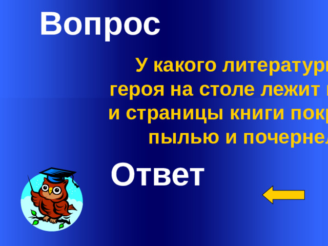 Вопрос Ответ  У какого литературного героя на столе лежит книжка, и страницы книги покрылись пылью и почернели?    Welcome to Power Jeopardy   © Don Link, Indian Creek School, 2004 You can easily customize this template to create your own Jeopardy game. Simply follow the step-by-step instructions that appear on Slides 1-3. 1