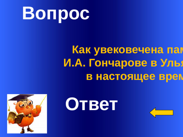 Вопрос Как увековечена память о  И.А. Гончарове в Ульяновске в настоящее время?  Ответ Welcome to Power Jeopardy   © Don Link, Indian Creek School, 2004 You can easily customize this template to create your own Jeopardy game. Simply follow the step-by-step instructions that appear on Slides 1-3. 1