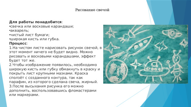 Рисование свечой Для работы понадобится : свечка или восковые карандаши;  акварель;  чистый лист бумаги;  широкая кисть или губка.  Процесс :