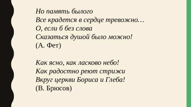 Но память былого Все крадется в сердце тревожно… О, если б без слова Сказаться душой было можно! (А. Фет) Как ясно, как ласково небо! Как радостно реют стрижи Вкруг церкви Бориса и Глеба! (В. Брюсов)