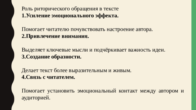 Роль риторического обращения в тексте Усиление эмоционального эффекта.  Помогает читателю почувствовать настроение автора. 2.Привлечение внимания.  Выделяет ключевые мысли и подчёркивает важность идеи. 3.Создание образности.  Делает текст более выразительным и живым. 4.Связь с читателем.  Помогает установить эмоциональный контакт между автором и аудиторией.