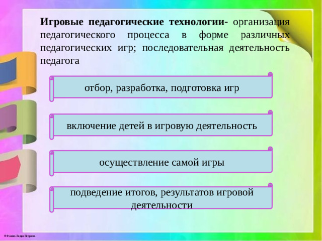 Игровые педагогические технологии- организация педагогического процесса в форме различных педагогических игр; последовательная деятельность педагога отбор, разработка, подготовка игр включение детей в игровую деятельность осуществление самой игры подведение итогов, результатов игровой деятельности