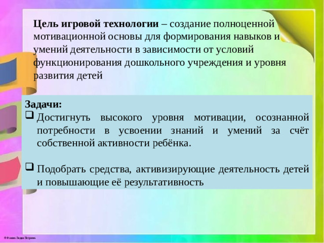 Цель игровой технологии – создание полноценной мотивационной основы для формирования навыков и умений деятельности в зависимости от условий функционирования дошкольного учреждения и уровня развития детей Задачи: