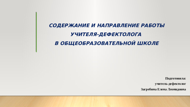 СОДЕРЖАНИЕ И НАПРАВЛЕНИЕ РАБОТЫ УЧИТЕЛЯ-ДЕФЕКТОЛОГА  В ОБЩЕОБРАЗОВАТЕЛЬНОЙ ШКОЛЕ Подготовила: учитель-дефектолог Загребина Елена Леонидовна