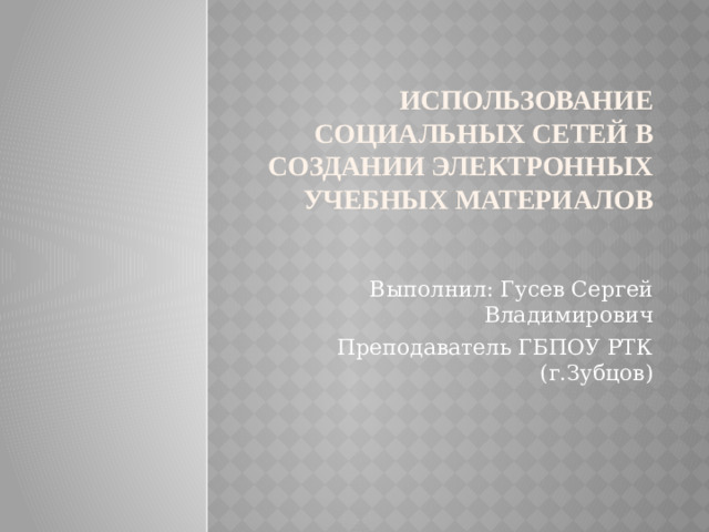 Использование социальных сетей в создании электронных учебных материалов   Выполнил: Гусев Сергей Владимирович Преподаватель ГБПОУ РТК (г.Зубцов)